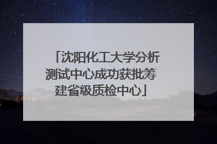沈阳化工大学分析测试中心成功获批筹建省级质检中心