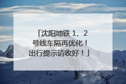 沈阳地铁 1、2 号线车隔再优化！出行提示请收好！
