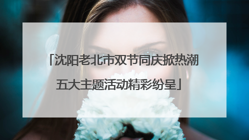 沈阳老北市双节同庆掀热潮 五大主题活动精彩纷呈