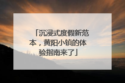 沉浸式度假新范本，黄阳小镇的体验指南来了