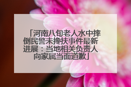 河南八旬老人水中摔倒民警未搀扶事件最新进展：当地相关负责人向家属当面道歉