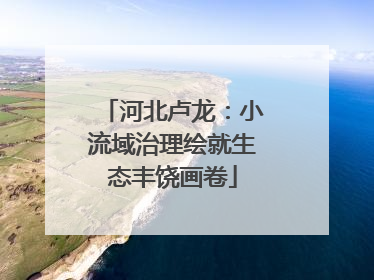 河北卢龙：小流域治理绘就生态丰饶画卷