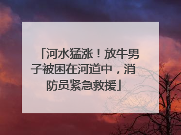 河水猛涨！放牛男子被困在河道中，消防员紧急救援