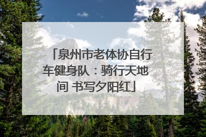 泉州市老体协自行车健身队：骑行天地间 书写夕阳红