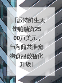 派特鲜生天使轮融资2500万美元，与海鼎共推宠物食品数智化升级