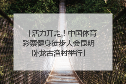 活力开走！中国体育彩票健身徒步大会昆明卧龙古渔村举行