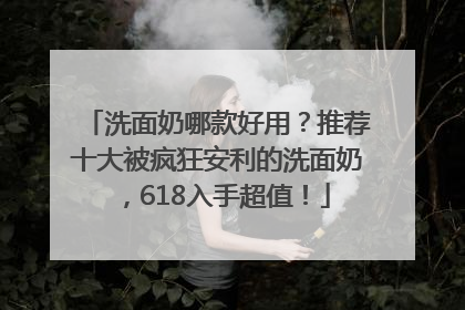 洗面奶哪款好用？推荐十大被疯狂安利的洗面奶，618入手超值！
