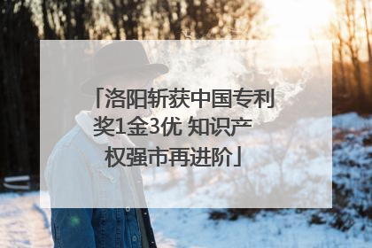洛阳斩获中国专利奖1金3优 知识产权强市再进阶