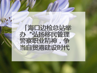 海口边检总站举办“弘扬移民管理警察职业精神，争当自贸港建设时代先锋”授课竞赛和演讲比赛