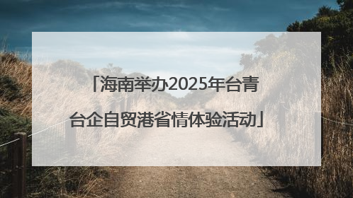 海南举办2025年台青台企自贸港省情体验活动