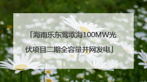 海南乐东莺歌海100MW光伏项目二期全容量并网发电