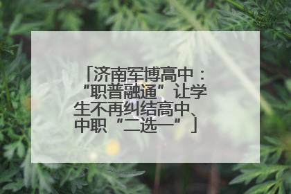 济南军博高中：“职普融通”让学生不再纠结高中、中职“二选一”