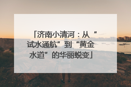 济南小清河：从“试水通航”到“黄金水道”的华丽蜕变