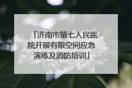 济南市第七人民医院开展有限空间应急演练及消防培训