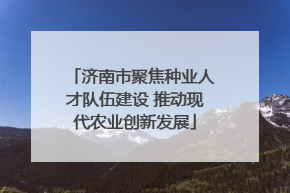 济南市聚焦种业人才队伍建设 推动现代农业创新发展