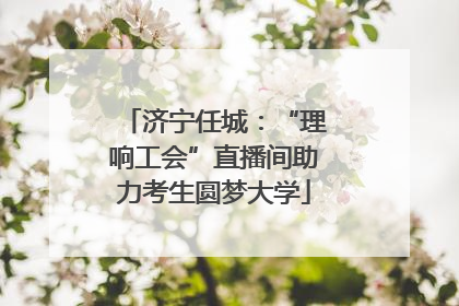 济宁任城：“理响工会”直播间助力考生圆梦大学