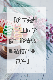 济宁兖州：“工匠学院”锻造高新精特产业铁军