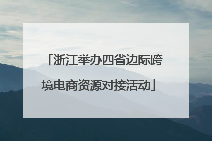 浙江举办四省边际跨境电商资源对接活动