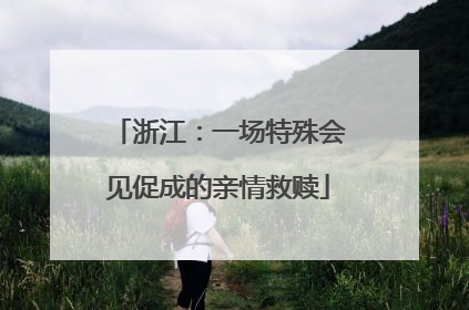 浙江：一场特殊会见促成的亲情救赎