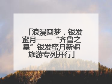 浪漫圆梦，银发蜜月——“齐鲁之星”银发蜜月新疆旅游专列开行
