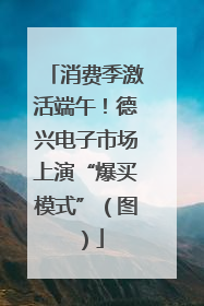 消费季激活端午！德兴电子市场上演“爆买模式”（图）