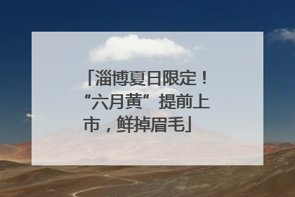 淄博夏日限定！“六月黄”提前上市，鲜掉眉毛