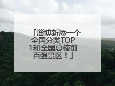 淄博新添一个全国分类TOP1和全国总榜前百强景区！