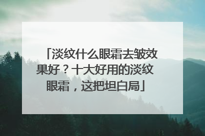 淡纹什么眼霜去皱效果好？十大好用的淡纹眼霜，这把坦白局
