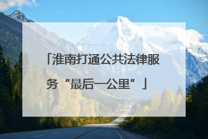 淮南打通公共法律服务“最后一公里”