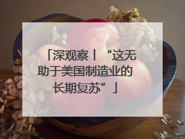 深观察丨“这无助于美国制造业的长期复苏”