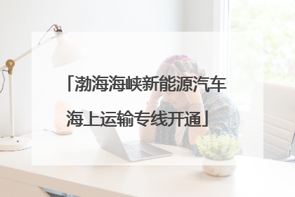 渤海海峡新能源汽车海上运输专线开通