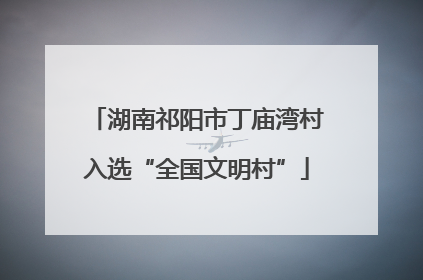 湖南祁阳市丁庙湾村入选“全国文明村”