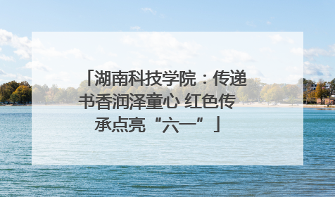 湖南科技学院：传递书香润泽童心 红色传承点亮“六一”