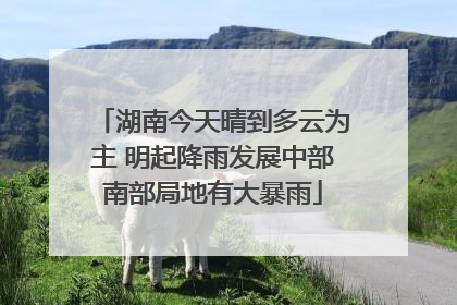 湖南今天晴到多云为主 明起降雨发展中部南部局地有大暴雨