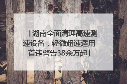 湖南全面清理高速测速设备，轻微超速适用首违警告38余万起