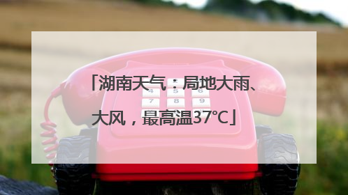 湖南天气：局地大雨、大风，最高温37℃
