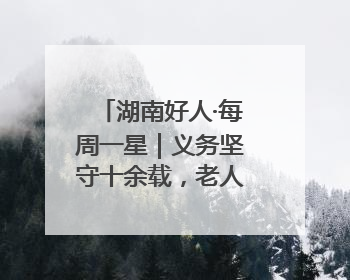 湖南好人·每周一星｜义务坚守十余载，老人创办留守儿童假日学校，用爱传道以心授艺