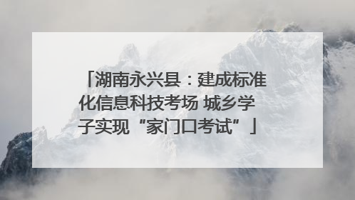 湖南永兴县：建成标准化信息科技考场 城乡学子实现“家门口考试”