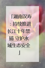湖南汉寿：持续推进长江十年禁捕 守护水域生态安全