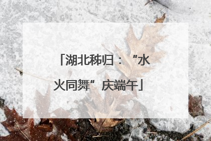 湖北秭归：“水火同舞”庆端午
