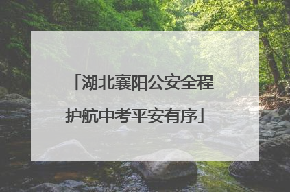 湖北襄阳公安全程护航中考平安有序
