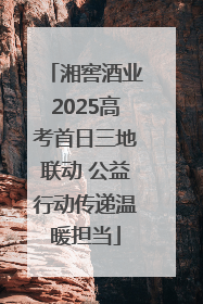 湘窖酒业2025高考首日三地联动 公益行动传递温暖担当