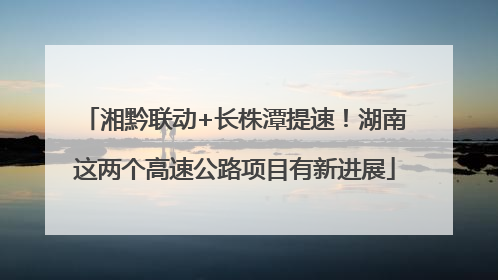 湘黔联动+长株潭提速！湖南这两个高速公路项目有新进展
