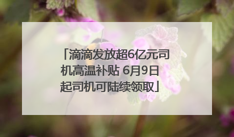 滴滴发放超6亿元司机高温补贴 6月9日起司机可陆续领取