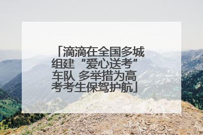 滴滴在全国多城组建“爱心送考”车队 多举措为高考考生保驾护航