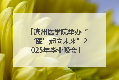 滨州医学院举办“‘医’起向未来”2025年毕业晚会