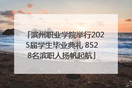 滨州职业学院举行2025届学生毕业典礼 8528名滨职人扬帆起航