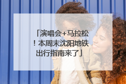 演唱会+马拉松！本周末沈阳地铁出行指南来了