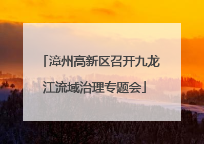 漳州高新区召开九龙江流域治理专题会