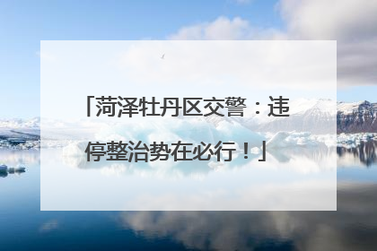 菏泽牡丹区交警：违停整治势在必行！